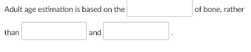 Adult age estimation is based on the of bone, rather
than
and