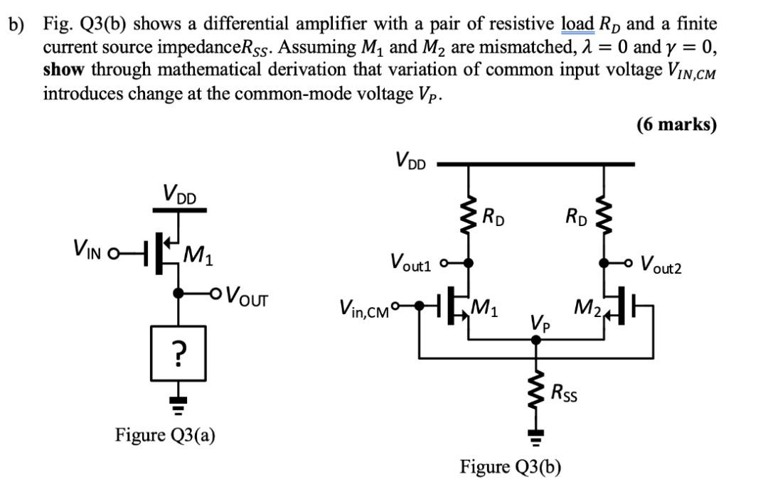 =
b) Fig. Q3(b) shows a differential amplifier with a pair of resistive load R, and a finite
current source impedanceRss. Ass