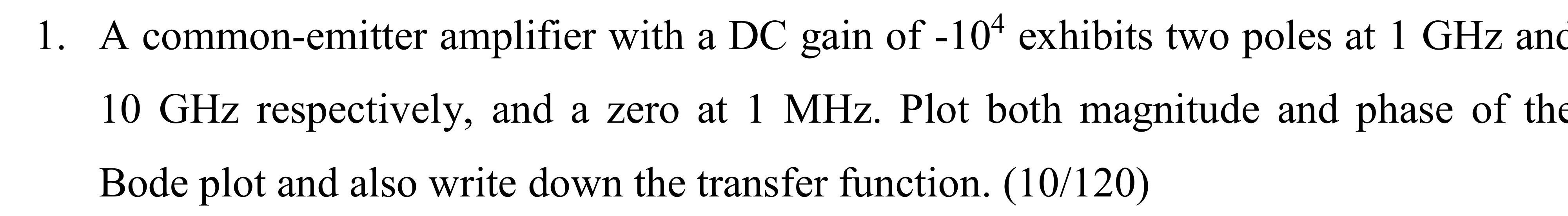 1. A common-emitter amplifier with a DC gain of \( -10^{4} \) exhibits two poles at \( 1 \mathrm{GHz} \) and \( 10 \mathrm{GH