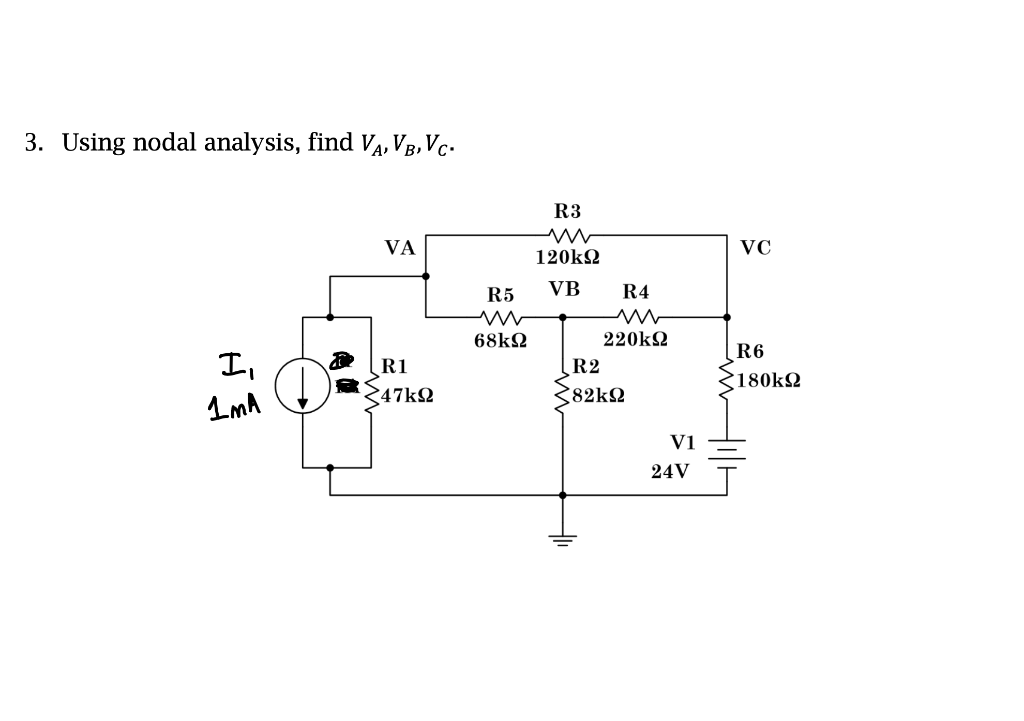 3. Using nodal analysis, find VA, VB, Vc. R3 VA VC 120kΩ R5 VB R4 W 68kΩ 220kΩ R2 (82kΩ I, R1 347k92 R6 180kΩ 1 mA Vi 24V