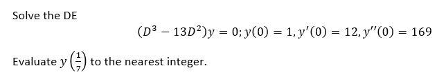 Solve the DE \[ \left(D^{3}-13 D^{2}\right) y=0 ; y(0)=1, y^{\prime}(0)=12, y^{\prime \prime}(0)=169 \] Evaluate \( y\left(\f