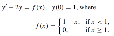 \( \begin{aligned} y^{\prime}-2 y=f(x), & y(0)=1, \text { where } \\ & f(x)=\left\{\begin{array}{ll}1-x, & \text { if } x<1,