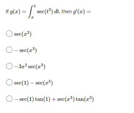 If \( g(x)=\int_{x}^{1} \sec \left(t^{3}\right) d t \), then \( g^{\prime}(x)= \) \[ \begin{array}{l} \sec \left(x^{3}\right)