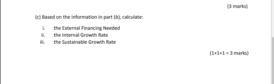 (3 marks) (c) based on the information in part (b), calculate: i. ii. the external financing needed the internal growth rate