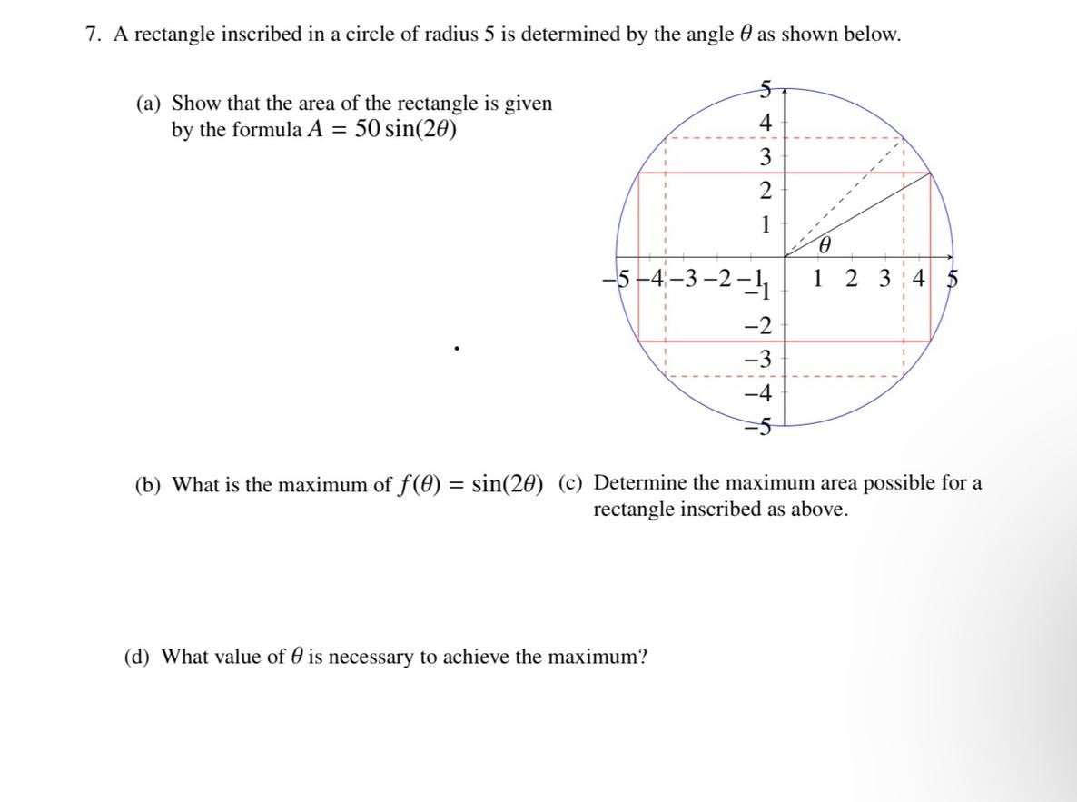 7. A rectangle inscribed in a circle of radius 5 is determined by the angle \( \theta \) as shown below.
(a) Show that the ar