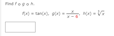 Solved Find fogoh. f(x) = tan(x), g(x) = x*6.h() = x | Chegg.com