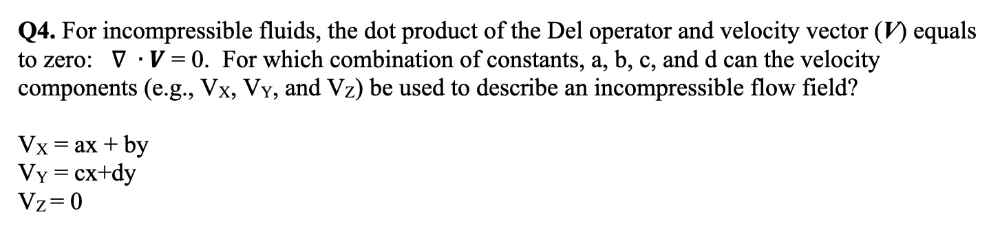 Q4. For incompressible fluids, the dot product of the Del operator and velocity vector \( (V) \) equals to zero: \( \nabla \c