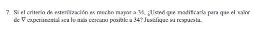 7. Si el criterio de esterilización es mucho mayor a \( 34, \imath \) Usted que modificaría para que el valor de \( \nabla \)