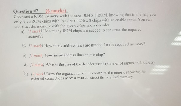 Question #7 (6 marks: Construct a ROM memory with the size 1024 x 8 ROM, knowing that in the lab, you only have ROM chips wit