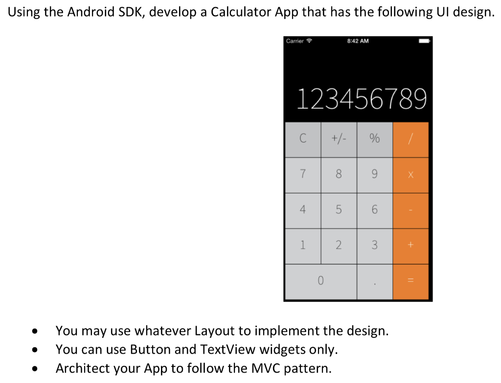 Using the Android SDK, develop a Calculator App that has the following UI design. Carrier 8:42 AM 123456789 C +/- 7 | 8 4 5 6