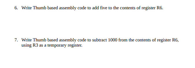 6. Write Thumb based assembly code to add five to the contents of register R6. 7. Write Thumb based assembly code to subtract