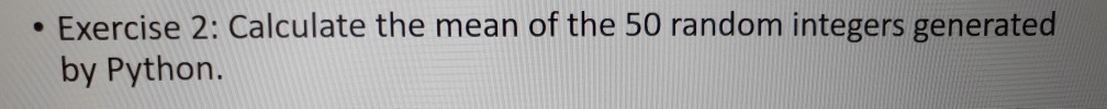 • Exercise 2: Calculate the mean of the 50 random integers generated by Python.