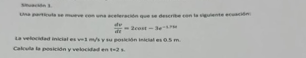 Situocion 1. Una particula se mueve con una aceleración que se describe con ta sigulente ecuación: \[ \frac{d v}{d t}=2 \cos