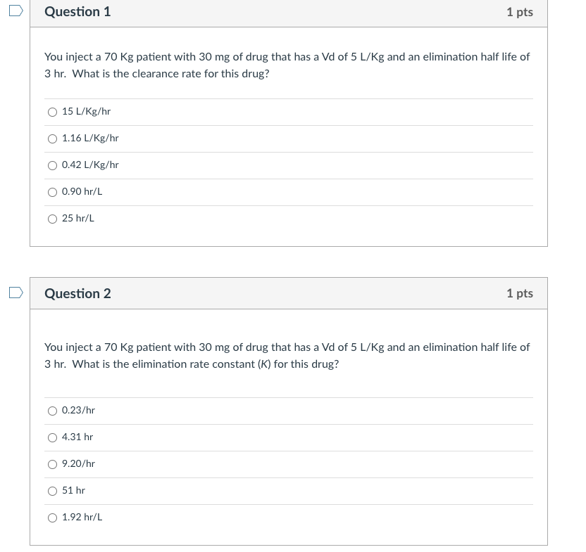 Question 1 1 pts You inject a 70 Kg patient with 30 mg of drug that has a Vd of 5 L/Kg and an elimination half life of 3 hr.