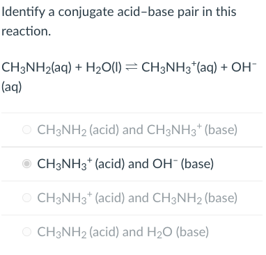 Identify a conjugate acid-base pair in this reaction.
\[
\mathrm{CH}_{3} \mathrm{NH}_{2}(\mathrm{aq})+\mathrm{H}_{2} \mathrm{