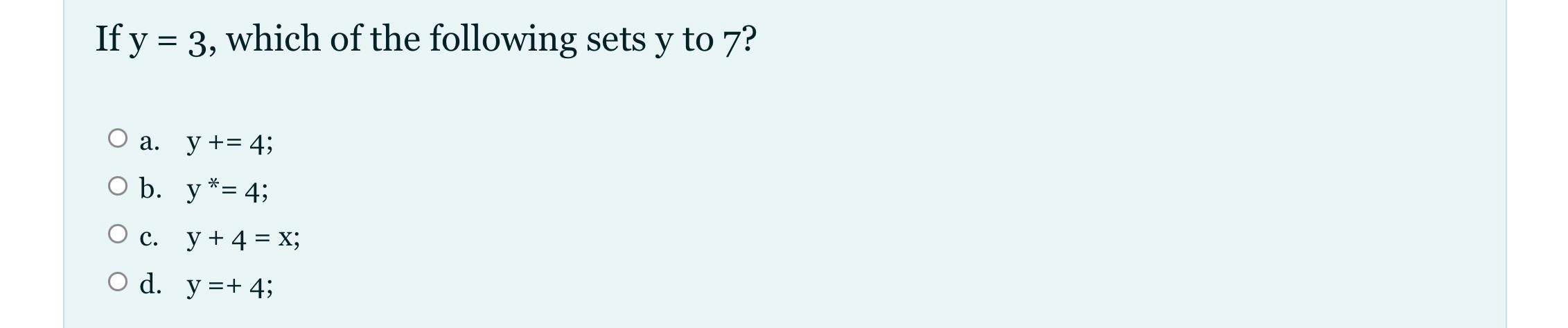 If \( \mathrm{y}=3 \), which of the following sets \( y \) to 7 ? a. \( y+=4 \); b. \( y^{*}=4 \); c. \( y+4=x \); d. \( y=+4