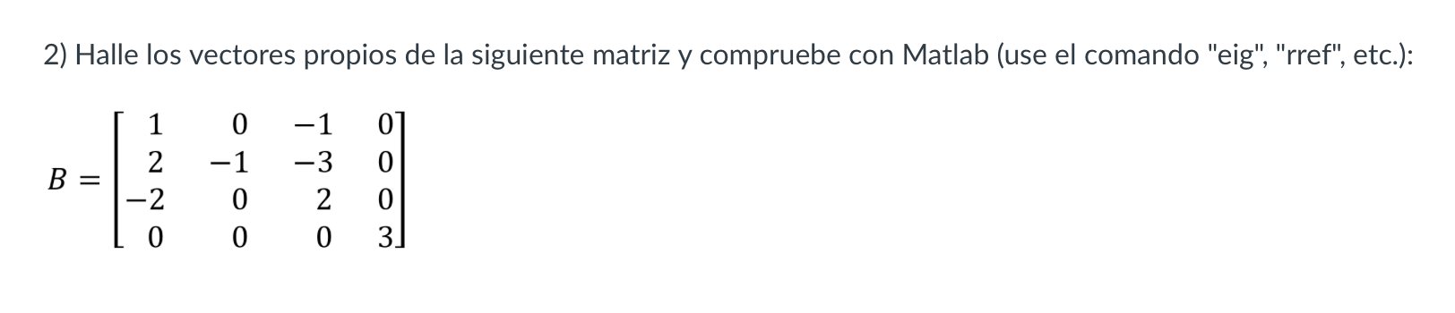 2) Halle los vectores propios de la siguiente matriz y compruebe con Matlab (use el comando eig, rref, etc.): \[ B=\left[