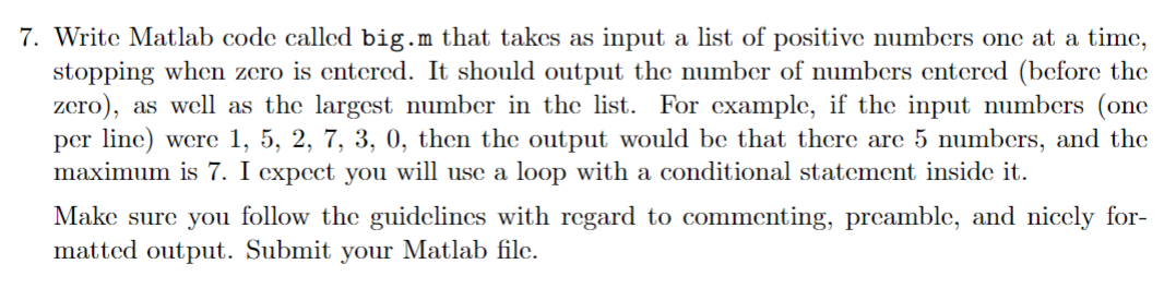 7. Write Matlab code called big.m that takes as input a list of positive numbers one at a time, stopping when zero is entered