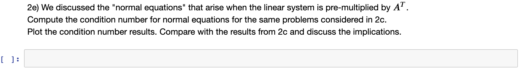 2e) We discussed the normal equations that arise when the linear system is pre-multiplied by A. Compute the condition numb