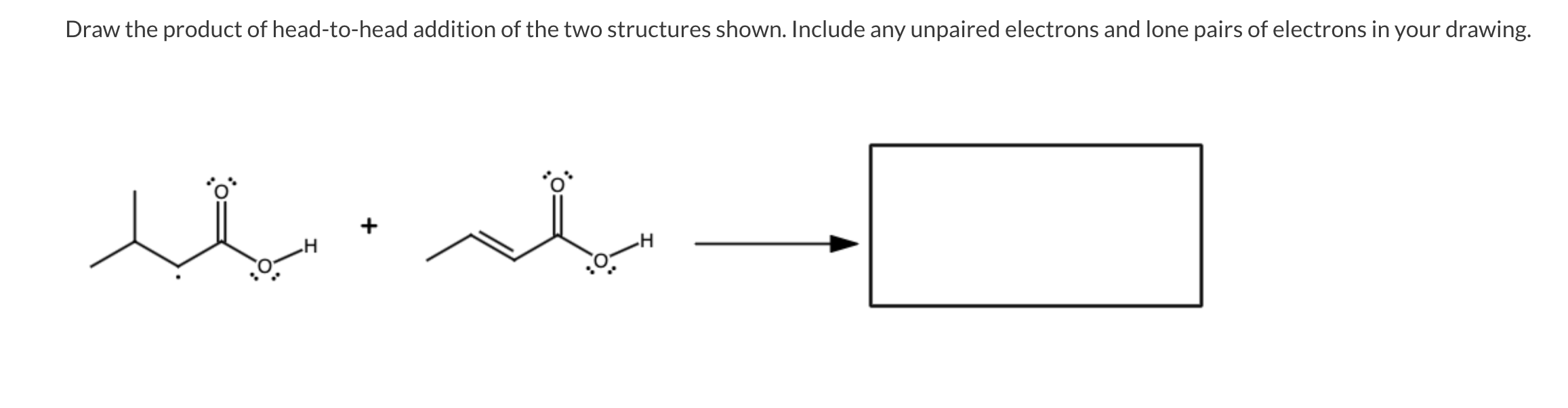 Draw the product of head-to-head addition of the two structures shown. Include any unpaired electrons and lone pairs of elect