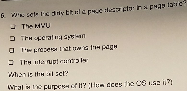 6. Who sets the dirty bit of a page descriptor in a page table? The MMU The operating system The process that owns the page T