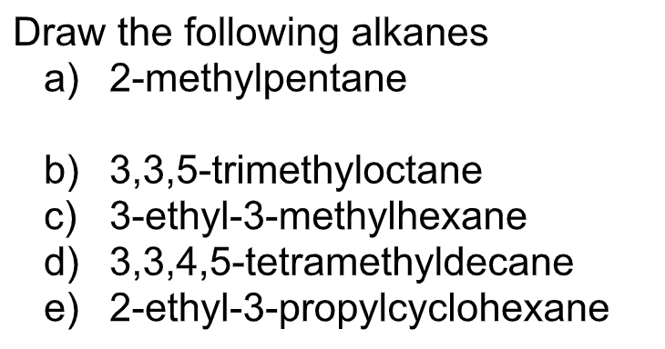 Draw the following alkanes
a) 2-methylpentane
b) 3,3,5-trimethyloctane
c) 3-ethyl-3-methylhexane
d) 3,3,4,5-tetramethyldecane