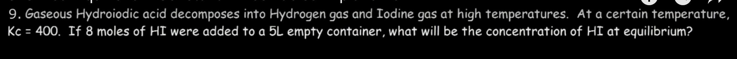 9. Gaseous Hydroiodic acid decomposes into Hydrogen gas and Iodine gas at high temperatures. At a certain temperature,
Kc = 4
