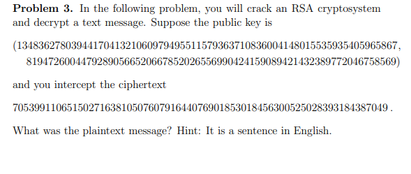 Problem 3. In the following problem, you will crack an RSA cryptosystem and decrypt a text message. Suppose the public key is