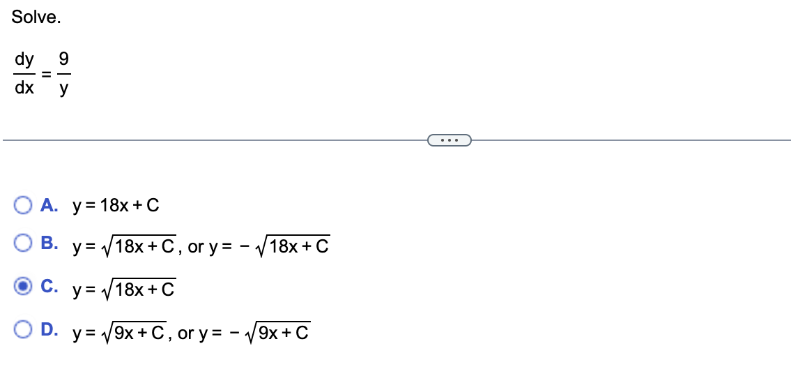 Solve. \[ \frac{d y}{d x}=\frac{9}{y} \] A. \( y=18 x+C \) B. \( y=\sqrt{18 x+C} \), or \( y=-\sqrt{18 x+C} \) C. \( y=\sqrt{