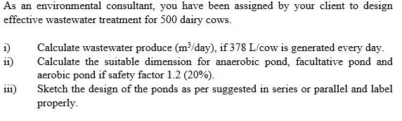 As an environmental consultant, you have been assigned by your client to design
effective wastewater treatment for 500 dairy 