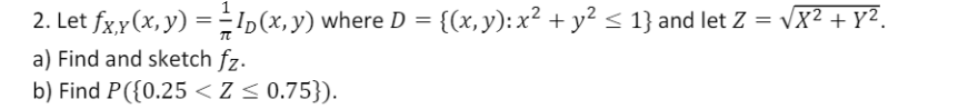 2. Let \( f_{X, Y}(x, y)=\frac{1}{\pi} I_{D}(x, y) \) where \( D=\left\{(x, y): x^{2}+y^{2} \leq 1\right\} \) and let \( Z=\s