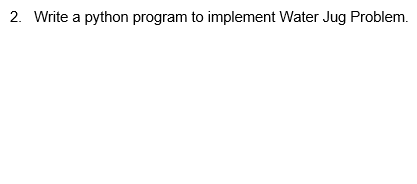 Solved Write a python program to implement Water Jug Problem | Chegg.com