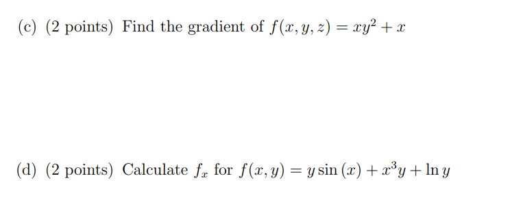 (c) (2 points) Find the gradient of f(x, y, z) = xy2 + x (d) (2 points) Calculate fx for f(x, y) = y sin (x) + xºy + ln y