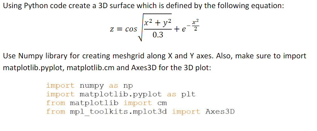 Using Python code create a 3D surface which is defined by the following equation: x2 Z = cOS х2 e 2 0.3 Use Numpy library for