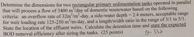 Determine the dimensions for two rectangular primary sedimentation tanks operated in parallel that will process a flow of \( 