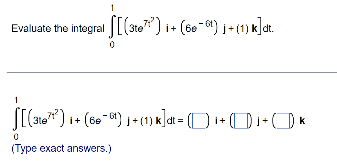 Evaluate the integral \( \int_{0}\left[\left(3 t e^{7 t^{2}}\right) \mathbf{i}+\left(6 e^{-6 t}\right) \mathbf{j}+(1) \mathbf