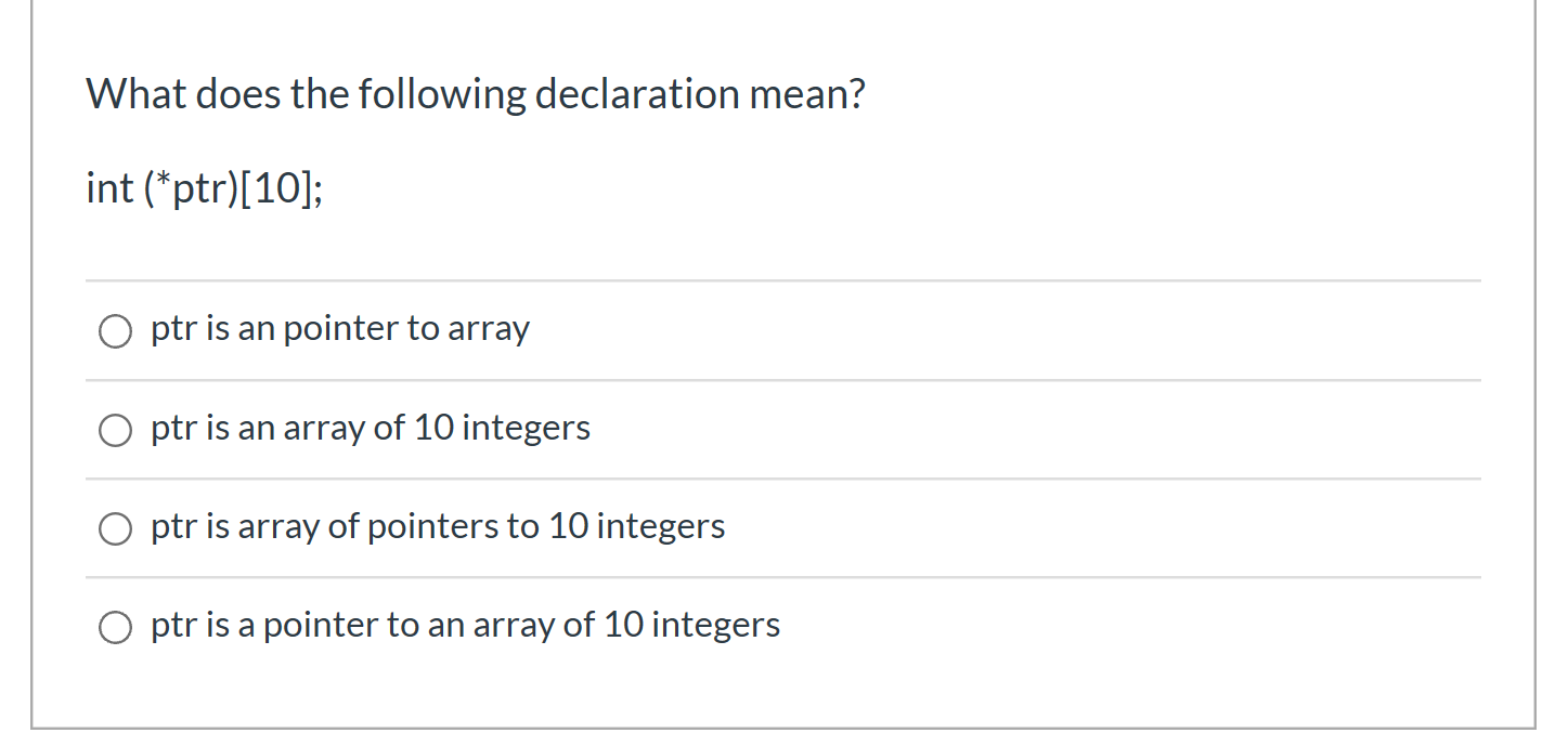 What does the following declaration mean? int (*ptr)[10]; O ptr is an pointer to array O ptr is an array of 10 integers O ptr