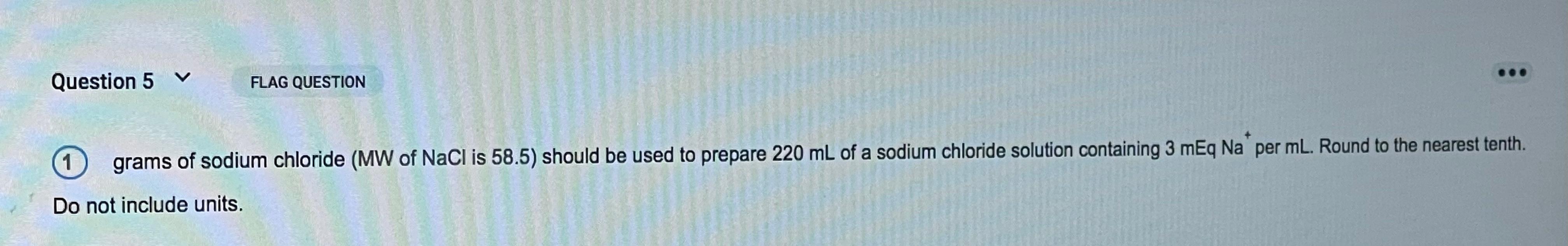 Question 5 L FLAG QUESTION 1 grams of sodium chloride (MW of NaCl is 58.5) should be used to prepare 220 mL of a sodium chlor