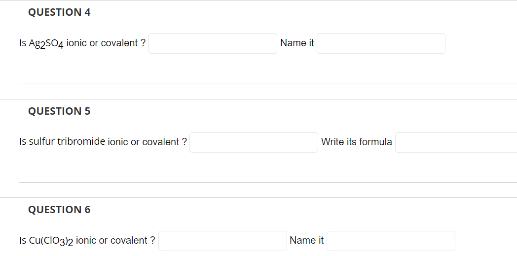 QUESTION 4
Is Ag2SO4 ionic or covalent ?
QUESTION 5
Is sulfur tribromide ionic or covalent ?
QUESTION 6
Is Cu(CIO3)2 ionic or