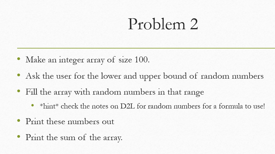 - Make an integer array of size 100.
Ask the user for the lower and upper bound of random numbers
- Fill the array with rando