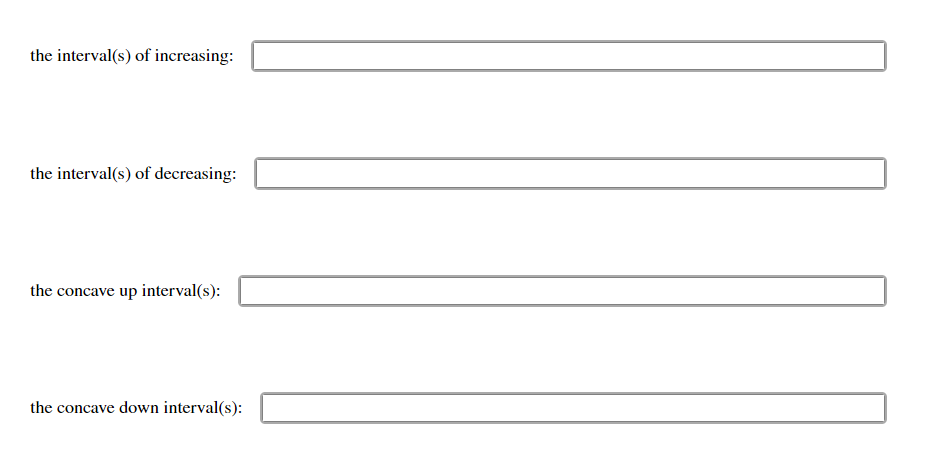 the interval(s) of increasing:
the interval(s) of decreasing:
the concave up interval(s):
the concave down interval(s):