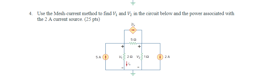 4. Use the Mesh-current method to find V? and V? in the circuit below and the power associated with
the 2 A current source. (