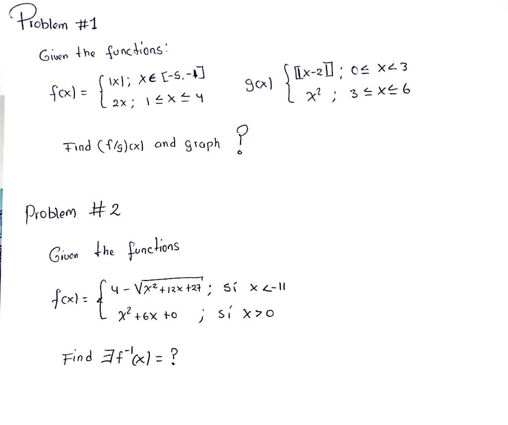 Problem #1 Given the functions: f(x) = {1x1; XE [-5₁-4] 2x; 1 ≤ x ≤ 4 Find (f/g)(x) and graph? Problem #2 Given the functions