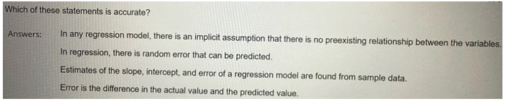Which of these statements is accurate?
Answers: In any regression model, there is an implicit assumption that there is no pre
