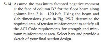 5-14 Assume the maximum factored negative moment at the face of column B2 for the floor beam along column line 2 is \( -120 \