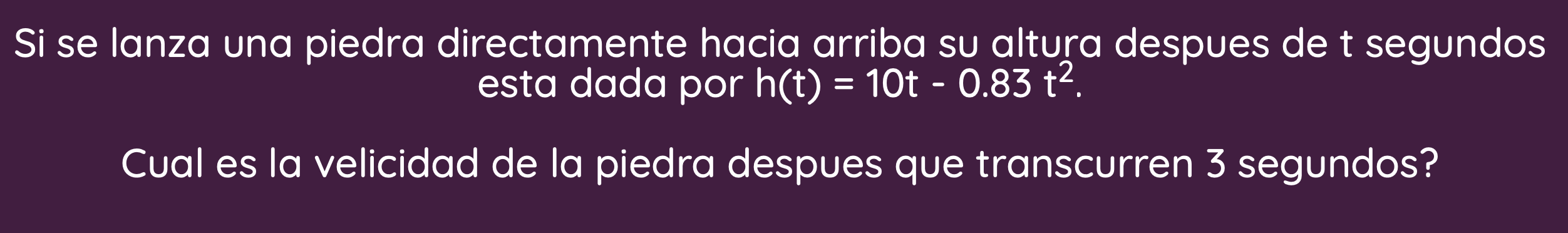 Si se lanza una piedra directamente hacia arriba su altura despues de t segundos esta dada por \( h(t)=10 t-0.83 t^{2} \) Cua