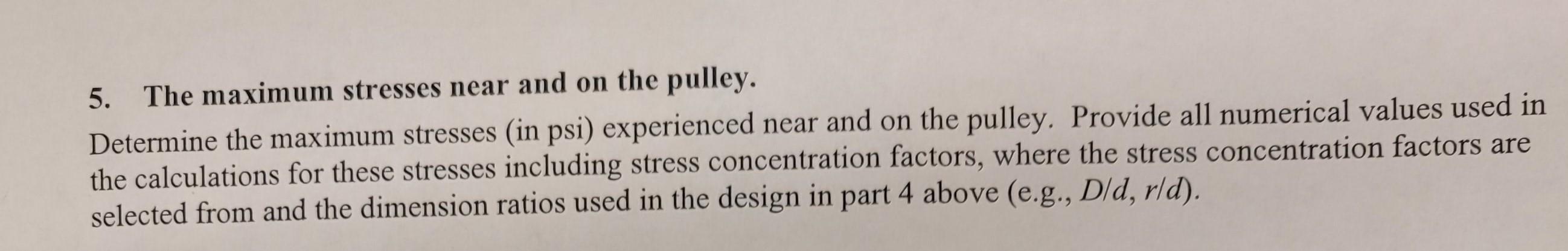 5. The maximum stresses near and on the pulley.
Determine the maximum stresses (in psi) experienced near and on the pulley. P