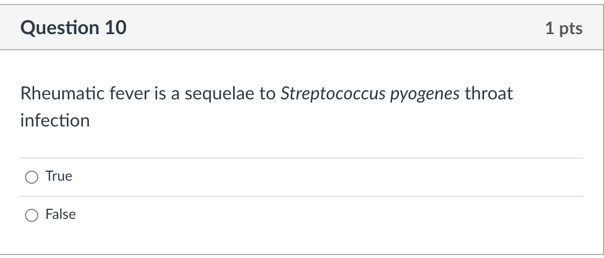 Question 10 1 pts Rheumatic fever is a sequelae to Streptococcus pyogenes throat infection True False