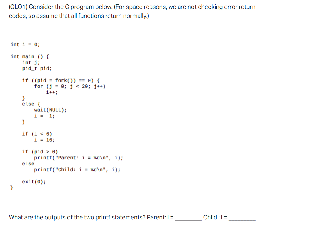 (CLO1) Consider the C program below. (For space reasons, we are not checking error return
codes, so assume that all functions