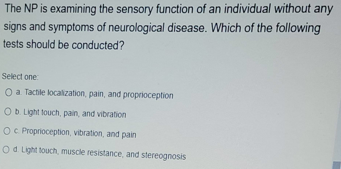 The NP is examining the sensory function of an individual without any signs and symptoms of neurological disease. Which of th